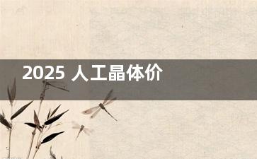2025 人工晶体价格表曝光：单焦晶体 2800 元起，三焦晶体可省1万+！附一线城市费用标准